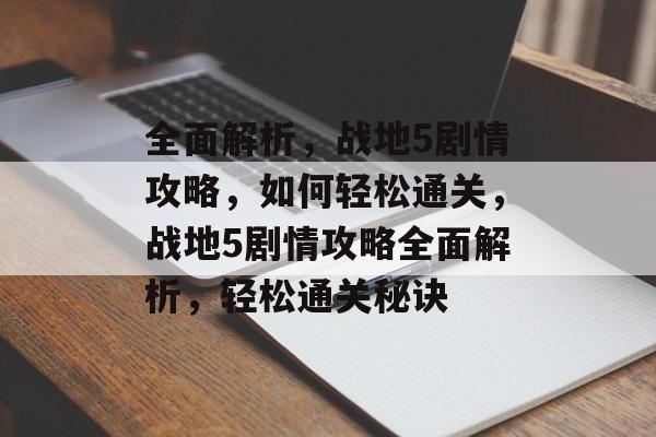 全面解析，战地5剧情攻略，如何轻松通关，战地5剧情攻略全面解析，轻松通关秘诀