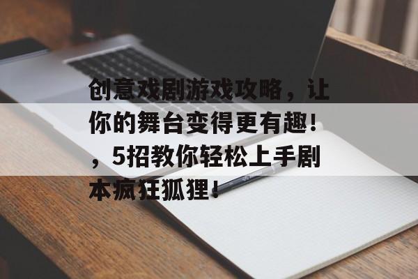 创意戏剧游戏攻略，让你的舞台变得更有趣！，5招教你轻松上手剧本疯狂狐狸！