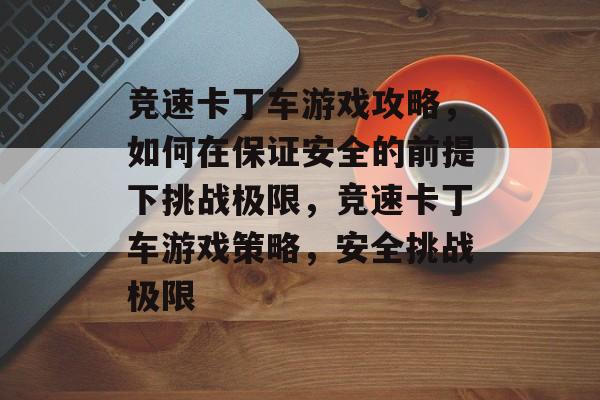 竞速卡丁车游戏攻略,如何在保证安全的前提下挑战极限,竞速卡丁车游戏策略,安全挑战极限 竞速卡丁车游戏攻略,如何在保证安全的前提下挑战极限,竞速卡丁车游戏策略,安全挑战极限