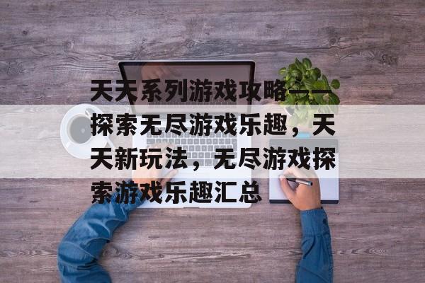 天天系列游戏攻略——探索无尽游戏乐趣,天天新玩法,无尽游戏探索游戏乐趣汇总 天天系列游戏攻略——探索无尽游戏乐趣,天天新玩法,无尽游戏探索游戏乐趣汇总