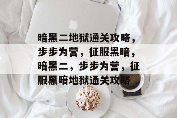 暗黑二地狱通关攻略，步步为营，征服黑暗，暗黑二，步步为营，征服黑暗地狱通关攻略