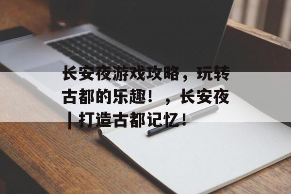 长安夜游戏攻略，玩转古都的乐趣！，长安夜 | 打造古都记忆！