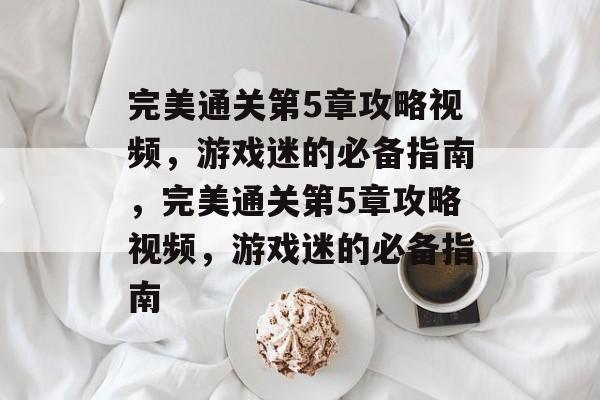完美通关第5章攻略视频,游戏迷的必备指南,完美通关第5章攻略视频,游戏迷的必备指南 完美通关第5章攻略视频,游戏迷的必备指南,完美通关第5章攻略视频,游戏迷的必备指南