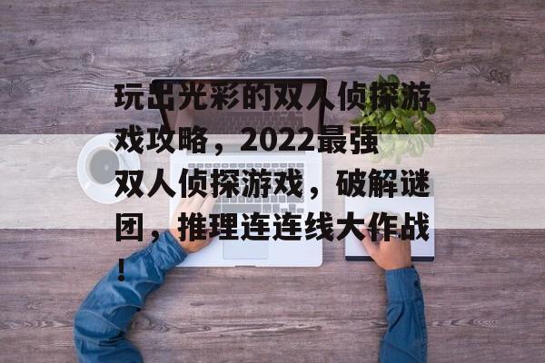 玩出光彩的双人侦探游戏攻略，2022最强双人侦探游戏，破解谜团，推理连连线大作战！