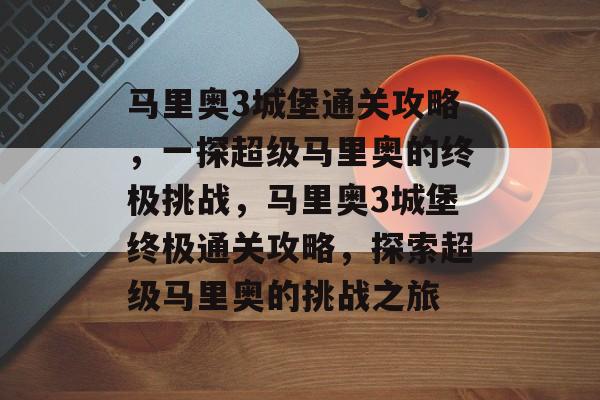 马里奥3城堡通关攻略,一探超级马里奥的终极挑战,马里奥3城堡终极通关攻略,探索超级马里奥的挑战之旅 马里奥3城堡通关攻略,一探超级马里奥的终极挑战,马里奥3城堡终极通关攻略,探索超级马里奥的挑战之旅