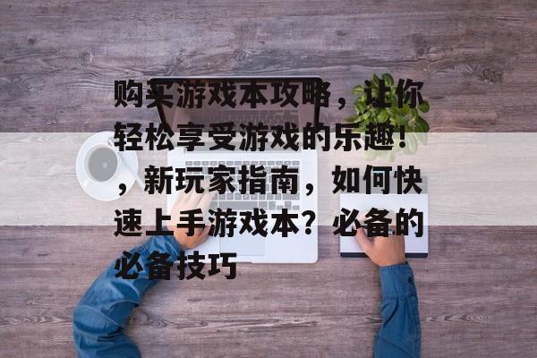 购买游戏本攻略,让你轻松享受游戏的乐趣!,新玩家指南,如何快速上手游戏本?必备的必备技巧 购买游戏本攻略,让你轻松享受游戏的乐趣!,新玩家指南,如何快速上手游戏本?必备的必备技巧