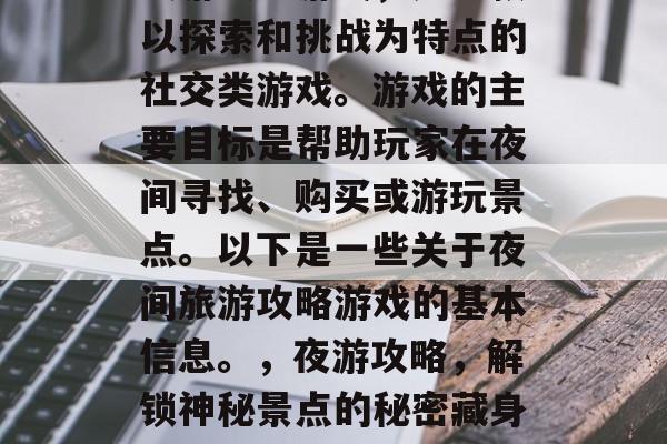 夜游攻略游戏，是一款以探索和挑战为特点的社交类游戏。游戏的主要目标是帮助玩家在夜间寻找、购买或游玩景点。以下是一些关于夜间旅游攻略游戏的基本信息。，夜游攻略，解锁神秘景点的秘密藏身之处
