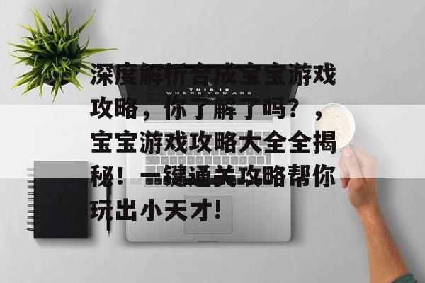 深度解析合成宝宝游戏攻略,你了解了吗?,宝宝游戏攻略大全全揭秘!一键通关攻略帮你玩出小天才! 深度解析合成宝宝游戏攻略,你了解了吗?,宝宝游戏攻略大全全揭秘!一键通关攻略帮你玩出小天才!