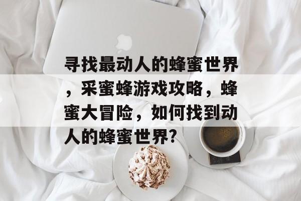 寻找最动人的蜂蜜世界，采蜜蜂游戏攻略，蜂蜜大冒险，如何找到动人的蜂蜜世界?