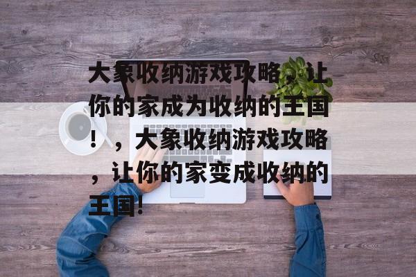 大象收纳游戏攻略,让你的家成为收纳的王国!,大象收纳游戏攻略,让你的家变成收纳的王国! 大象收纳游戏攻略,让你的家成为收纳的王国!,大象收纳游戏攻略,让你的家变成收纳的王国!