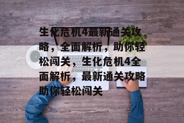 生化危机4最新通关攻略,全面解析,助你轻松闯关,生化危机4全面解析,最新通关攻略助你轻松闯关 生化危机4最新通关攻略,全面解析,助你轻松闯关,生化危机4全面解析,最新通关攻略助你轻松闯关