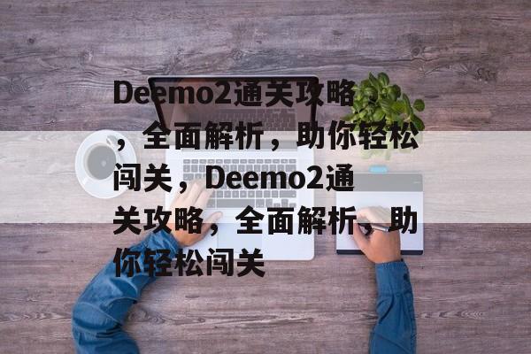 Deemo2通关攻略，全面解析，助你轻松闯关，Deemo2通关攻略，全面解析，助你轻松闯关