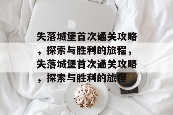 失落城堡首次通关攻略，探索与胜利的旅程，失落城堡首次通关攻略，探索与胜利的旅程