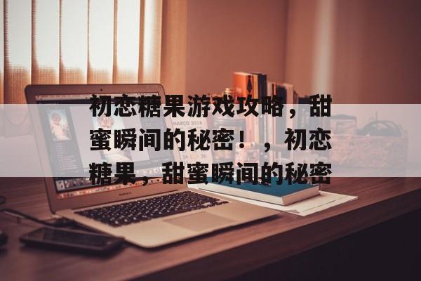 初恋糖果游戏攻略，甜蜜瞬间的秘密！，初恋糖果，甜蜜瞬间的秘密