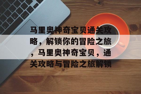 马里奥神奇宝贝通关攻略,解锁你的冒险之旅,马里奥神奇宝贝,通关攻略与冒险之旅解锁 马里奥神奇宝贝通关攻略,解锁你的冒险之旅,马里奥神奇宝贝,通关攻略与冒险之旅解锁