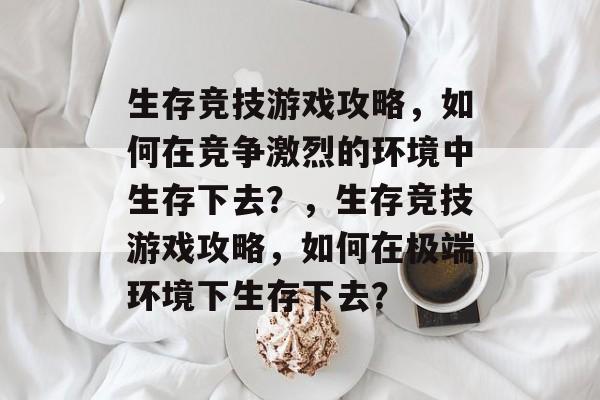 生存竞技游戏攻略,如何在竞争激烈的环境中生存下去?,生存竞技游戏攻略,如何在极端环境下生存下去? 生存竞技游戏攻略,如何在竞争激烈的环境中生存下去?,生存竞技游戏攻略,如何在极端环境下生存下去?