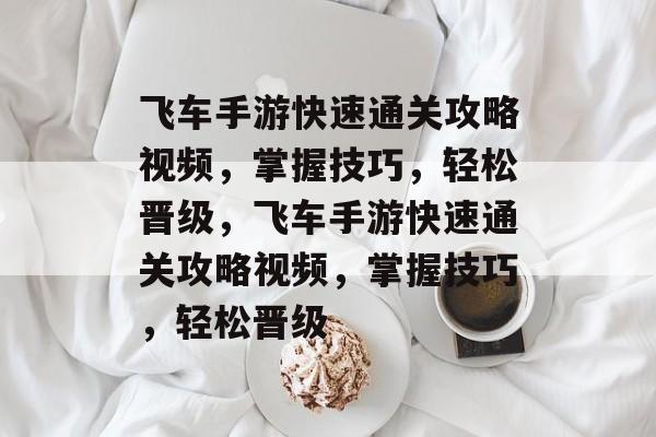 飞车手游快速通关攻略视频，掌握技巧，轻松晋级，飞车手游快速通关攻略视频，掌握技巧，轻松晋级