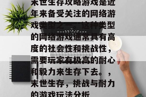 末世生存攻略游戏是近年来备受关注的网络游戏类型之一。这种类型的网络游戏通常具有高度的社会性和挑战性，需要玩家有极高的耐心和毅力来生存下去。，末世生存，挑战与耐力的游戏玩法分析