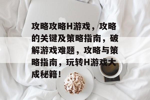 攻略攻略H游戏,攻略的关键及策略指南,破解游戏难题,攻略与策略指南,玩转H游戏大成秘籍! 攻略攻略H游戏,攻略的关键及策略指南,破解游戏难题,攻略与策略指南,玩转H游戏大成秘籍!