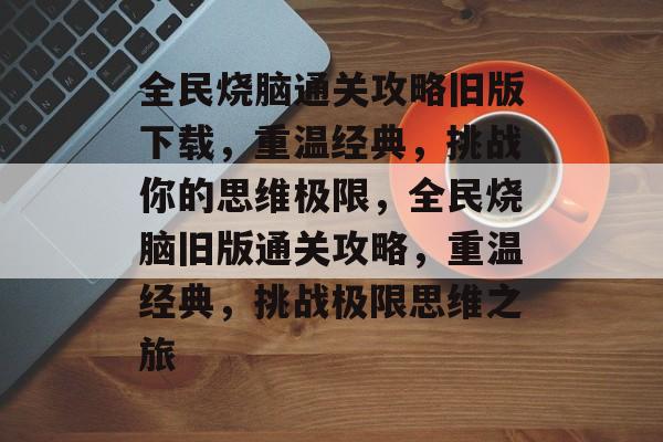 全民烧脑通关攻略旧版下载，重温经典，挑战你的思维极限，全民烧脑旧版通关攻略，重温经典，挑战极限思维之旅