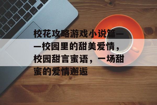 校花攻略游戏小说篇——校园里的甜美爱情，校园甜言蜜语，一场甜蜜的爱情邂逅