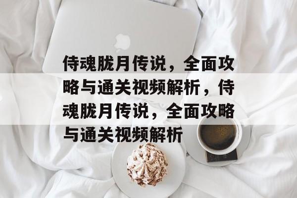 侍魂胧月传说，全面攻略与通关视频解析，侍魂胧月传说，全面攻略与通关视频解析