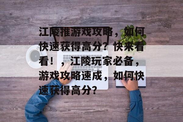 江陵推游戏攻略,如何快速获得高分?快来看看!,江陵玩家必备,游戏攻略速成,如何快速获得高分? 江陵推游戏攻略,如何快速获得高分?快来看看!,江陵玩家必备,游戏攻略速成,如何快速获得高分?