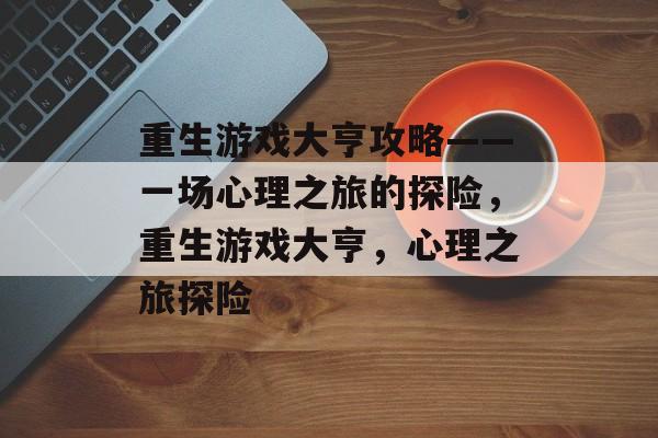 重生游戏大亨攻略——一场心理之旅的探险,重生游戏大亨,心理之旅探险 重生游戏大亨攻略——一场心理之旅的探险,重生游戏大亨,心理之旅探险