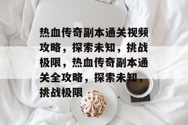 热血传奇副本通关视频攻略，探索未知，挑战极限，热血传奇副本通关全攻略，探索未知，挑战极限