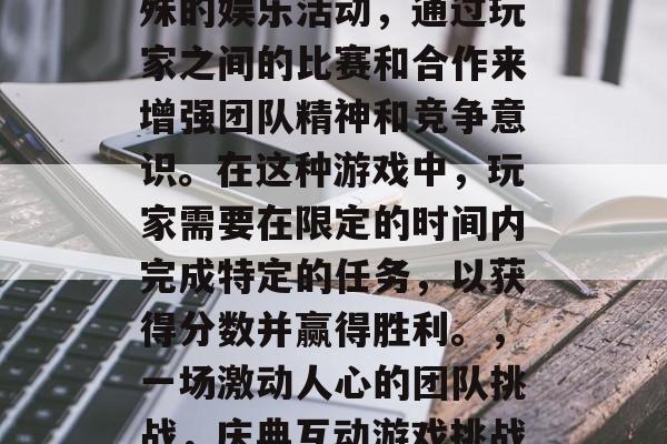 庆典互动游戏是一种特殊的娱乐活动，通过玩家之间的比赛和合作来增强团队精神和竞争意识。在这种游戏中，玩家需要在限定的时间内完成特定的任务，以获得分数并赢得胜利。，一场激动人心的团队挑战，庆典互动游戏挑战时间赛