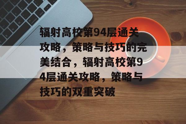 辐射高校第94层通关攻略,策略与技巧的完美结合,辐射高校第94层通关攻略,策略与技巧的双重突破 辐射高校第94层通关攻略,策略与技巧的完美结合,辐射高校第94层通关攻略,策略与技巧的双重突破