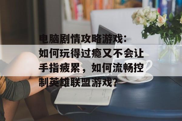 电脑剧情攻略游戏: 如何玩得过瘾又不会让手指疲累,如何流畅控制英雄联盟游戏? 电脑剧情攻略游戏: 如何玩得过瘾又不会让手指疲累,如何流畅控制英雄联盟游戏?