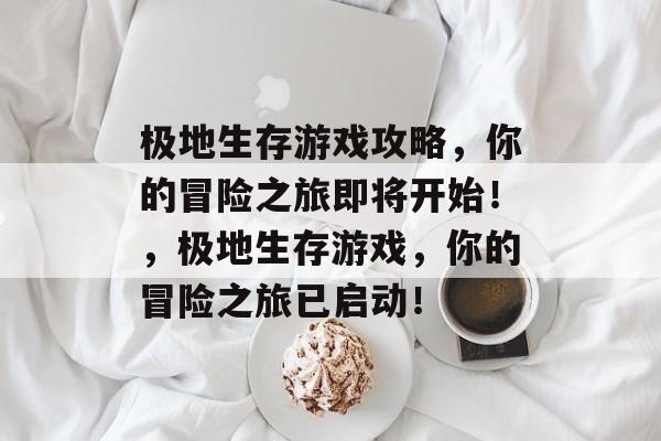 极地生存游戏攻略,你的冒险之旅即将开始!,极地生存游戏,你的冒险之旅已启动! 极地生存游戏攻略,你的冒险之旅即将开始!,极地生存游戏,你的冒险之旅已启动!