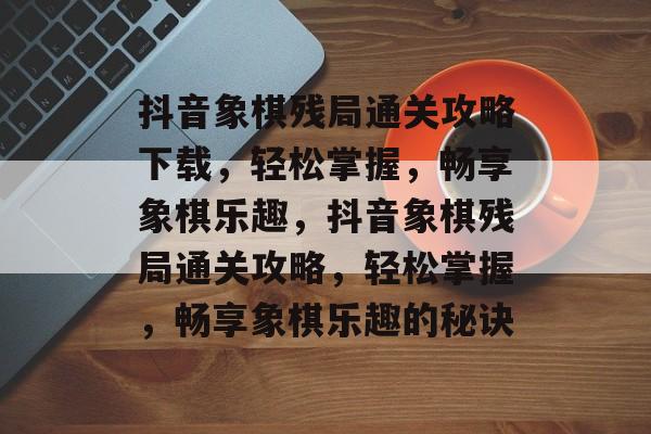 抖音象棋残局通关攻略下载,轻松掌握,畅享象棋乐趣,抖音象棋残局通关攻略,轻松掌握,畅享象棋乐趣的秘诀 抖音象棋残局通关攻略下载,轻松掌握,畅享象棋乐趣,抖音象棋残局通关攻略,轻松掌握,畅享象棋乐趣的秘诀