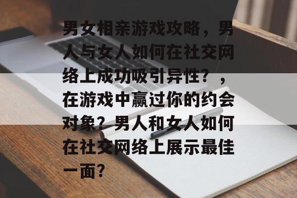 男女相亲游戏攻略,男人与女人如何在社交网络上成功吸引异性?,在游戏中赢过你的约会对象?男人和女人如何在社交网络上展示最佳一面? 男女相亲游戏攻略,男人与女人如何在社交网络上成功吸引异性?,在游戏中赢过你的约会对象?男人和女人如何在社交网络上展示最佳一面?