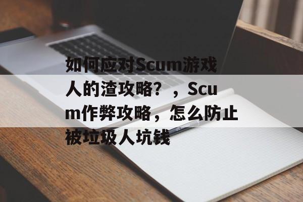 如何应对Scum游戏人的渣攻略？，Scum作弊攻略，怎么防止被垃圾人坑钱