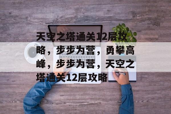 天空之塔通关12层攻略，步步为营，勇攀高峰，步步为营，天空之塔通关12层攻略
