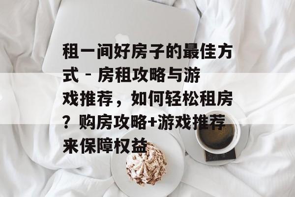 租一间好房子的最佳方式 - 房租攻略与游戏推荐,如何轻松租房?购房攻略+游戏推荐来保障权益 租一间好房子的最佳方式 - 房租攻略与游戏推荐,如何轻松租房?购房攻略+游戏推荐来保障权益