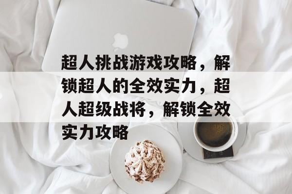 超人挑战游戏攻略,解锁超人的全效实力,超人超级战将,解锁全效实力攻略 超人挑战游戏攻略,解锁超人的全效实力,超人超级战将,解锁全效实力攻略