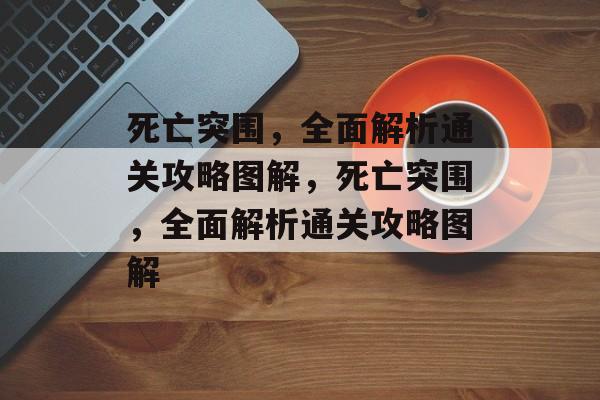 死亡突围,全面解析通关攻略图解,死亡突围,全面解析通关攻略图解 死亡突围,全面解析通关攻略图解,死亡突围,全面解析通关攻略图解