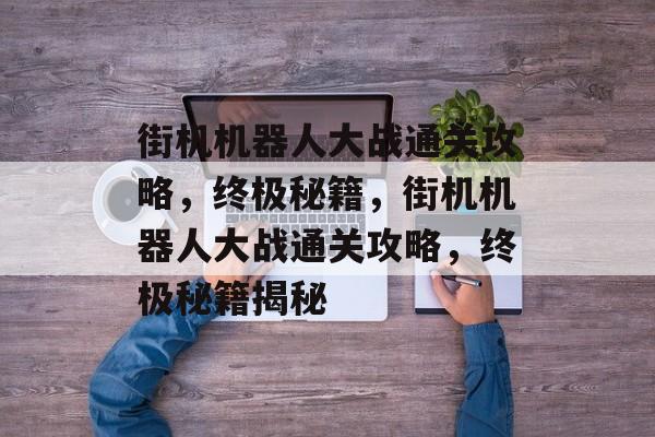 街机机器人大战通关攻略，终极秘籍，街机机器人大战通关攻略，终极秘籍揭秘