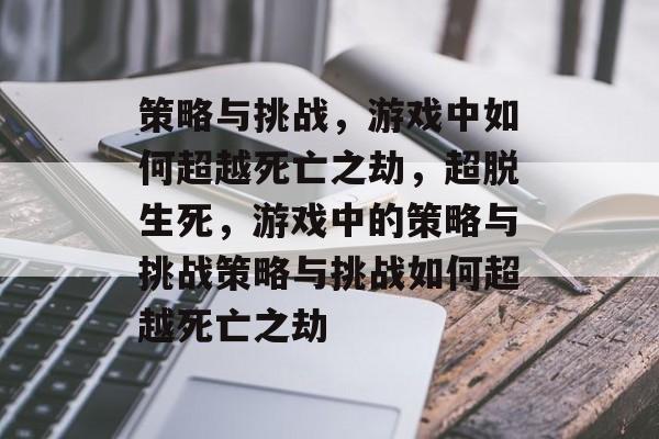 策略与挑战,游戏中如何超越死亡之劫,超脱生死,游戏中的策略与挑战策略与挑战如何超越死亡之劫 策略与挑战,游戏中如何超越死亡之劫,超脱生死,游戏中的策略与挑战策略与挑战如何超越死亡之劫
