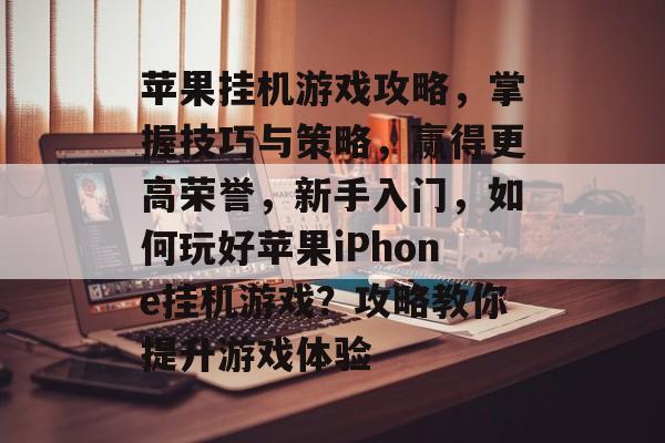 苹果挂机游戏攻略，掌握技巧与策略，赢得更高荣誉，新手入门，如何玩好苹果iPhone挂机游戏？攻略教你提升游戏体验
