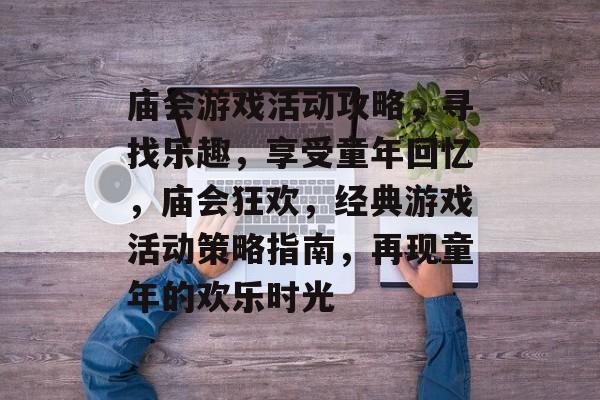 庙会游戏活动攻略,寻找乐趣,享受童年回忆,庙会狂欢,经典游戏活动策略指南,再现童年的欢乐时光 庙会游戏活动攻略,寻找乐趣,享受童年回忆,庙会狂欢,经典游戏活动策略指南,再现童年的欢乐时光