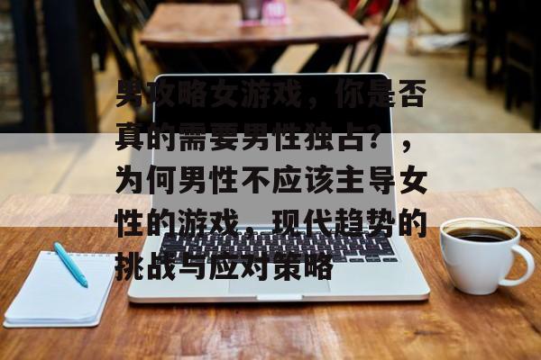男攻略女游戏，你是否真的需要男性独占？，为何男性不应该主导女性的游戏，现代趋势的挑战与应对策略