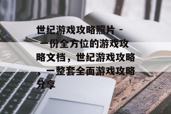 世纪游戏攻略照片 - 一份全方位的游戏攻略文档,世纪游戏攻略,一整套全面游戏攻略分享 世纪游戏攻略照片 - 一份全方位的游戏攻略文档,世纪游戏攻略,一整套全面游戏攻略分享