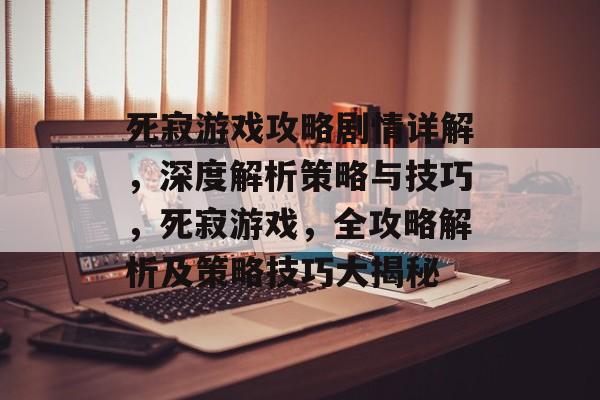 死寂游戏攻略剧情详解,深度解析策略与技巧,死寂游戏,全攻略解析及策略技巧大揭秘 死寂游戏攻略剧情详解,深度解析策略与技巧,死寂游戏,全攻略解析及策略技巧大揭秘