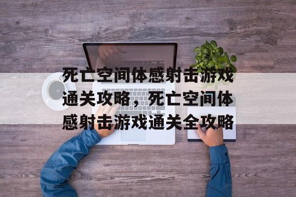 死亡空间体感射击游戏通关攻略,死亡空间体感射击游戏通关全攻略 死亡空间体感射击游戏通关攻略,死亡空间体感射击游戏通关全攻略