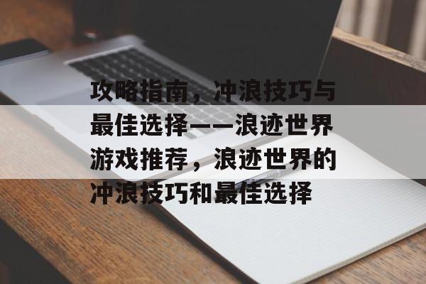 攻略指南，冲浪技巧与最佳选择——浪迹世界游戏推荐，浪迹世界的冲浪技巧和最佳选择