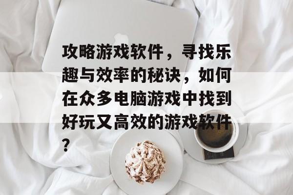 攻略游戏软件，寻找乐趣与效率的秘诀，如何在众多电脑游戏中找到好玩又高效的游戏软件？
